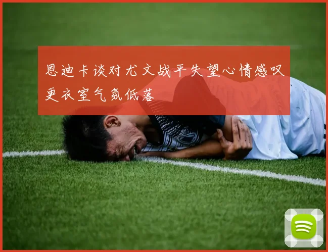恩迪卡谈对尤文战平失望心情感叹更衣室气氛低落