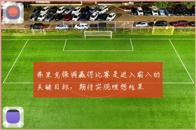 弗里克强调赢得比赛是进入前八的关键目标，期待实现理想结果