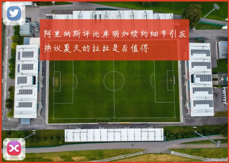 阿里纳斯评论库明加续约细节引发热议夏天的拉扯是否值得