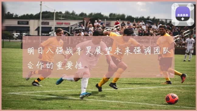 明日八强战李昊展望未来强调团队合作的重要性