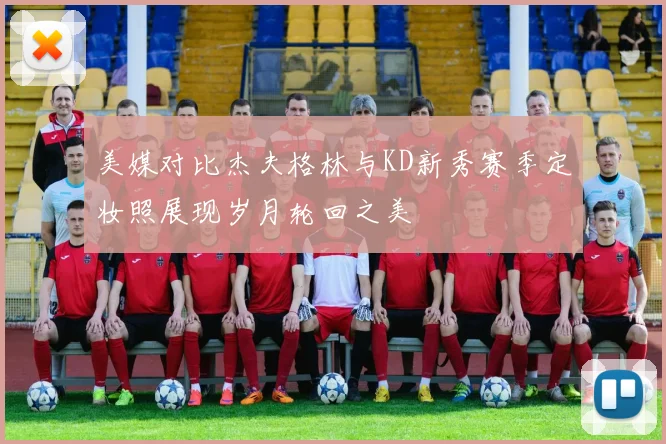 美媒对比杰夫格林与KD新秀赛季定妆照展现岁月轮回之美