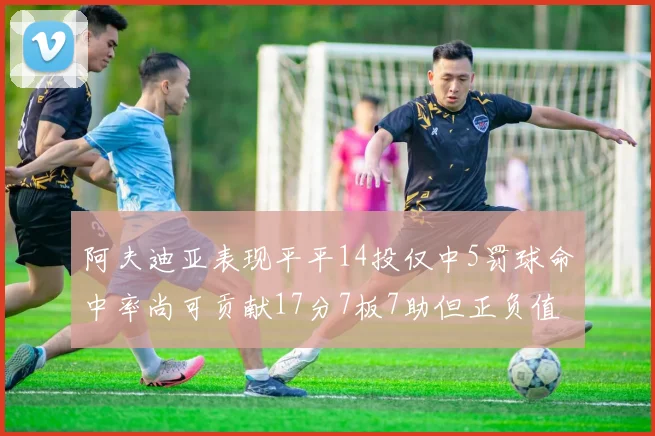阿夫迪亚表现平平14投仅中5罚球命中率尚可贡献17分7板7助但正负值惨淡