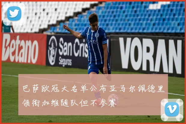 巴萨欧冠大名单公布亚马尔佩德里领衔加维随队但不参赛