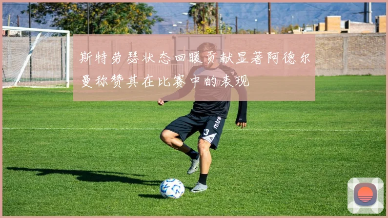 斯特劳瑟状态回暖贡献显著阿德尔曼称赞其在比赛中的表现