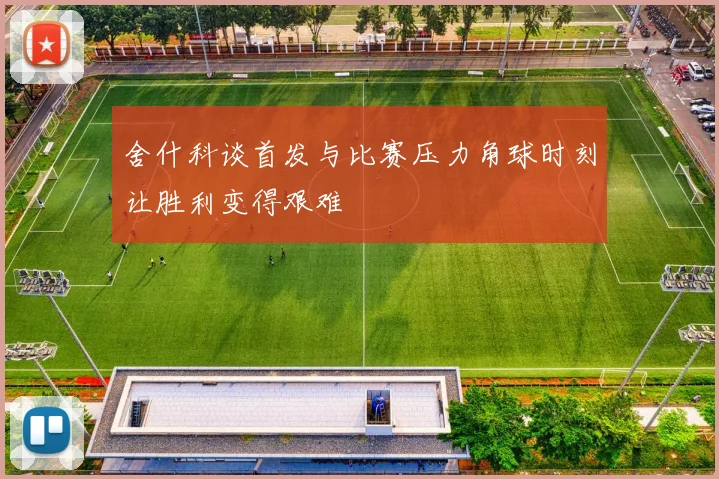 舍什科谈首发与比赛压力角球时刻让胜利变得艰难