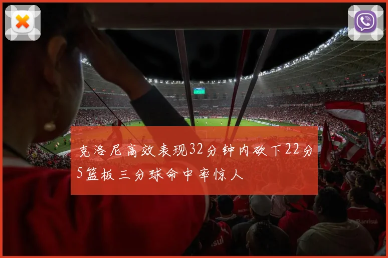 克洛尼高效表现32分钟内砍下22分5篮板三分球命中率惊人
